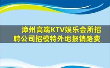 漳州高端KTV娱乐会所招聘公司招模特外地报销路费