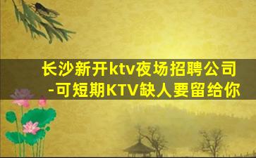 长沙新开ktv夜场招聘公司-可短期KTV缺人要留给你